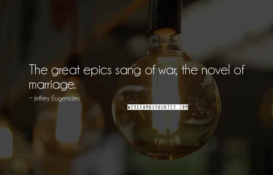Jeffrey Eugenides Quotes: The great epics sang of war, the novel of marriage.