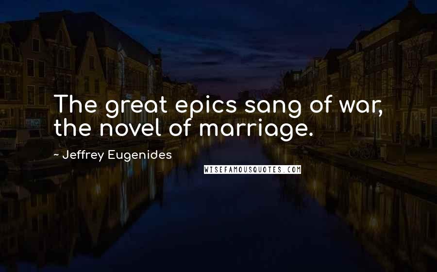 Jeffrey Eugenides Quotes: The great epics sang of war, the novel of marriage.