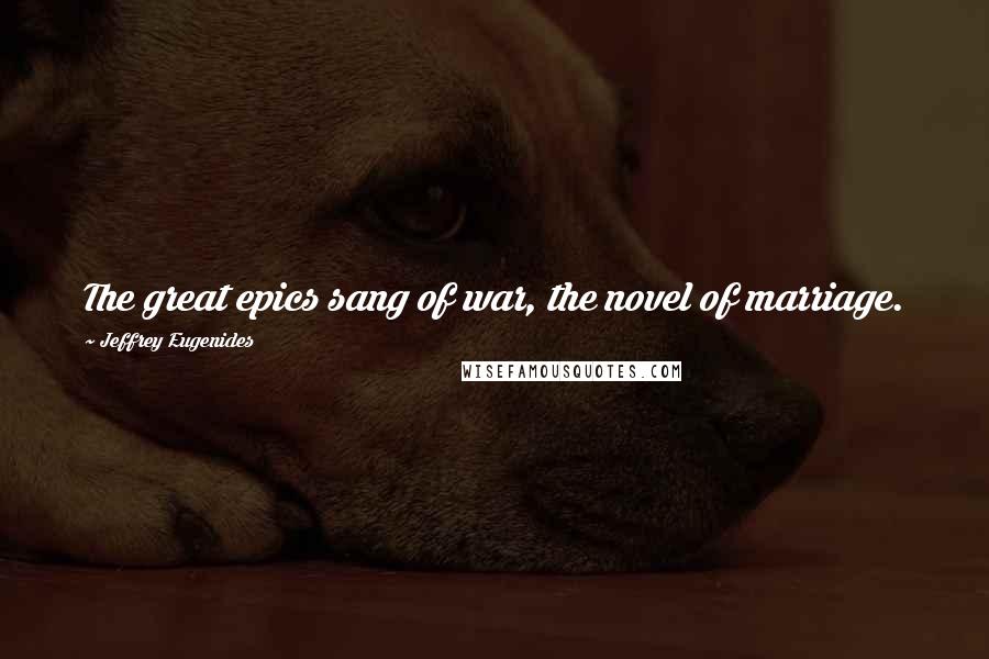 Jeffrey Eugenides Quotes: The great epics sang of war, the novel of marriage.