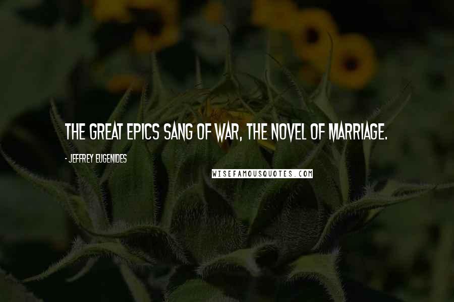 Jeffrey Eugenides Quotes: The great epics sang of war, the novel of marriage.