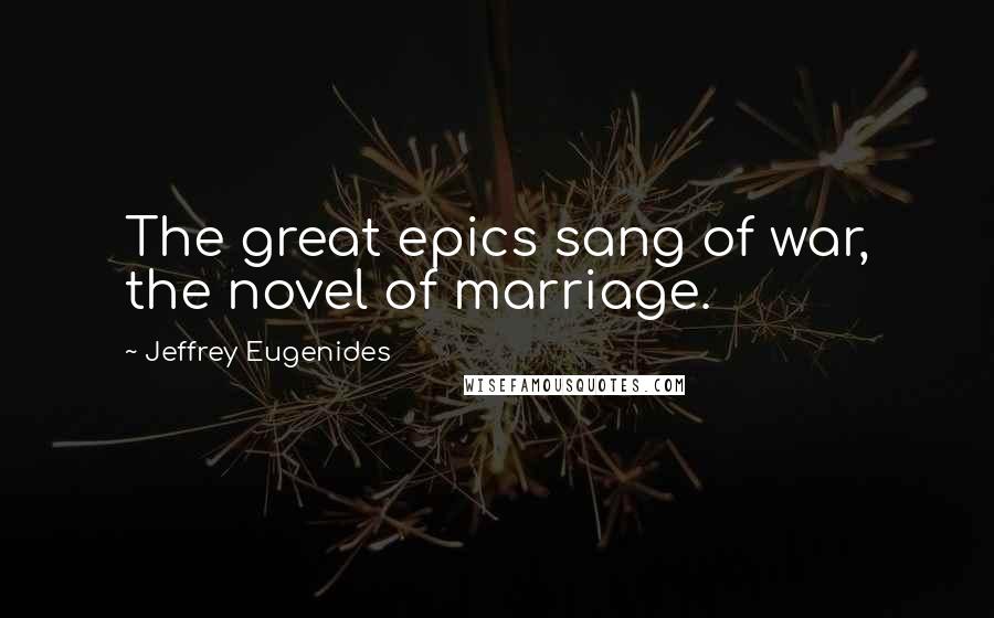 Jeffrey Eugenides Quotes: The great epics sang of war, the novel of marriage.
