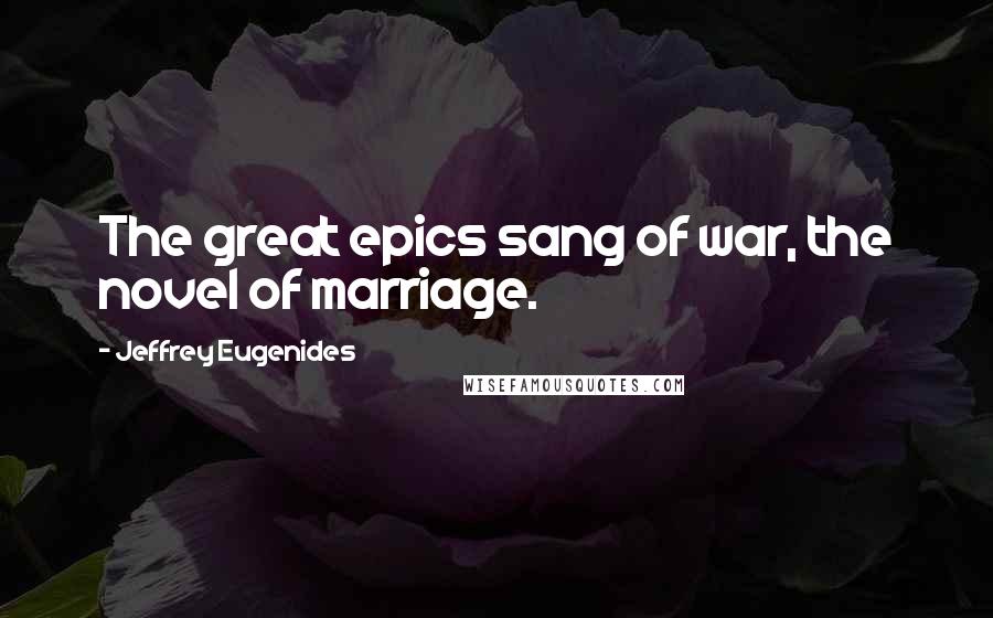Jeffrey Eugenides Quotes: The great epics sang of war, the novel of marriage.