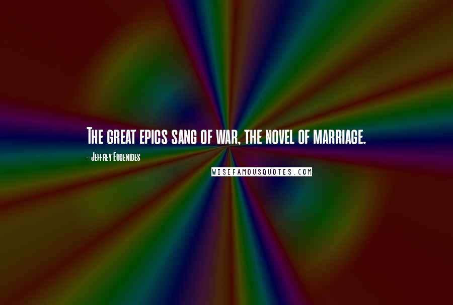 Jeffrey Eugenides Quotes: The great epics sang of war, the novel of marriage.