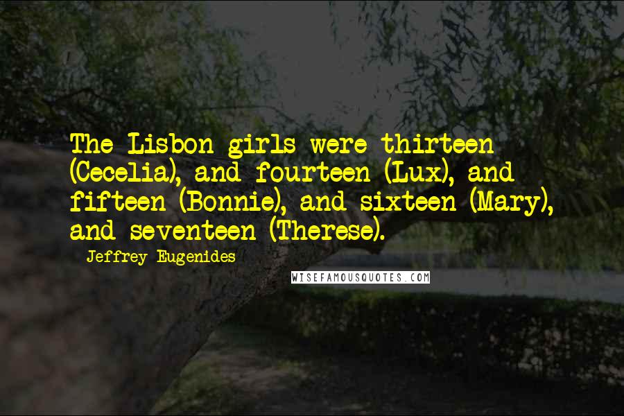 Jeffrey Eugenides Quotes: The Lisbon girls were thirteen (Cecelia), and fourteen (Lux), and fifteen (Bonnie), and sixteen (Mary), and seventeen (Therese).