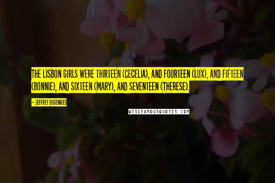 Jeffrey Eugenides Quotes: The Lisbon girls were thirteen (Cecelia), and fourteen (Lux), and fifteen (Bonnie), and sixteen (Mary), and seventeen (Therese).
