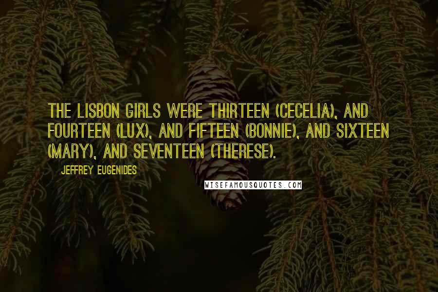 Jeffrey Eugenides Quotes: The Lisbon girls were thirteen (Cecelia), and fourteen (Lux), and fifteen (Bonnie), and sixteen (Mary), and seventeen (Therese).