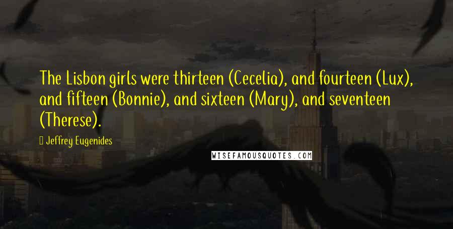 Jeffrey Eugenides Quotes: The Lisbon girls were thirteen (Cecelia), and fourteen (Lux), and fifteen (Bonnie), and sixteen (Mary), and seventeen (Therese).