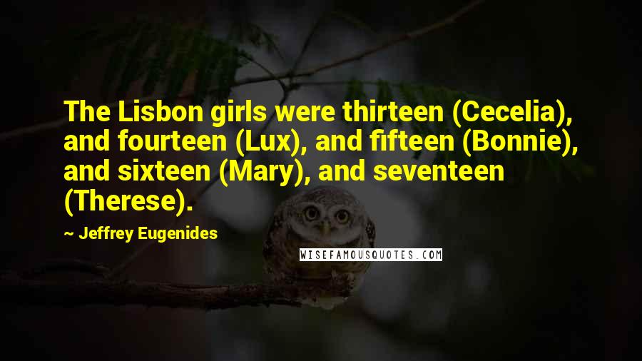 Jeffrey Eugenides Quotes: The Lisbon girls were thirteen (Cecelia), and fourteen (Lux), and fifteen (Bonnie), and sixteen (Mary), and seventeen (Therese).