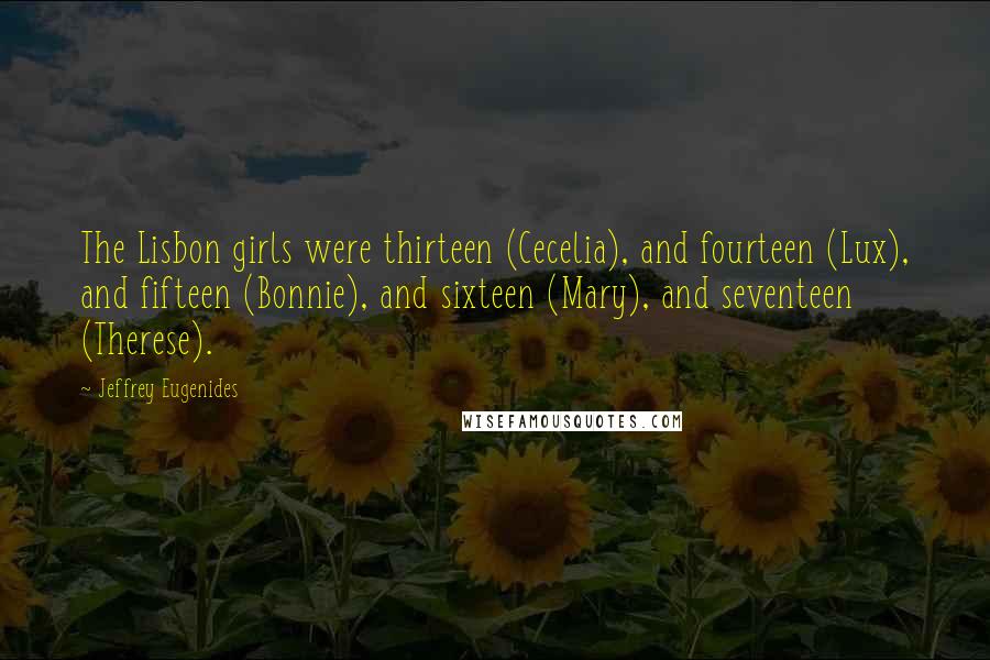 Jeffrey Eugenides Quotes: The Lisbon girls were thirteen (Cecelia), and fourteen (Lux), and fifteen (Bonnie), and sixteen (Mary), and seventeen (Therese).