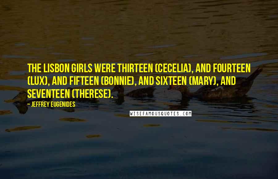 Jeffrey Eugenides Quotes: The Lisbon girls were thirteen (Cecelia), and fourteen (Lux), and fifteen (Bonnie), and sixteen (Mary), and seventeen (Therese).