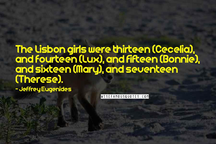 Jeffrey Eugenides Quotes: The Lisbon girls were thirteen (Cecelia), and fourteen (Lux), and fifteen (Bonnie), and sixteen (Mary), and seventeen (Therese).