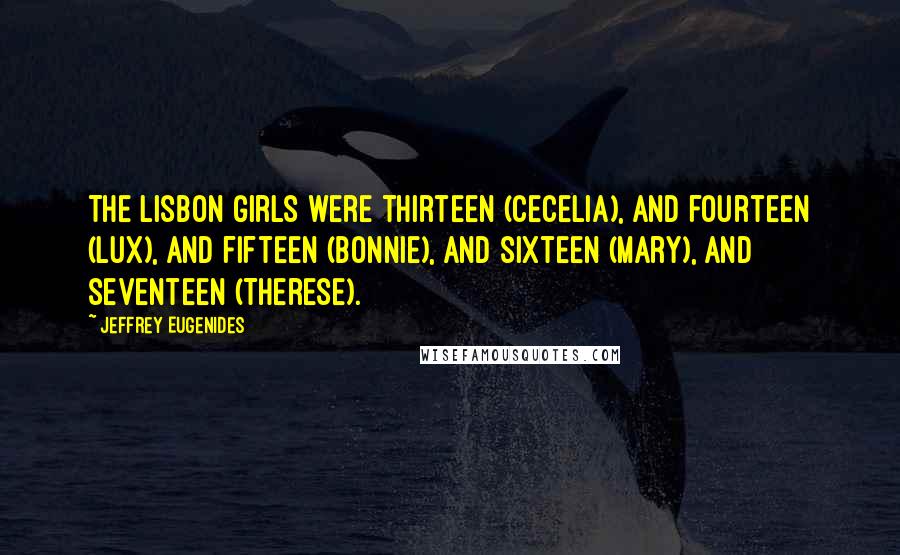 Jeffrey Eugenides Quotes: The Lisbon girls were thirteen (Cecelia), and fourteen (Lux), and fifteen (Bonnie), and sixteen (Mary), and seventeen (Therese).