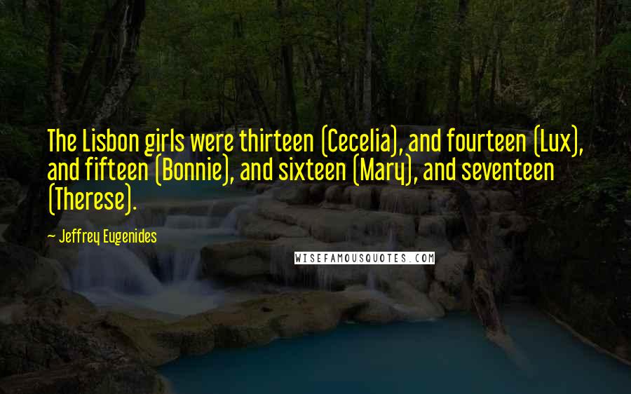 Jeffrey Eugenides Quotes: The Lisbon girls were thirteen (Cecelia), and fourteen (Lux), and fifteen (Bonnie), and sixteen (Mary), and seventeen (Therese).