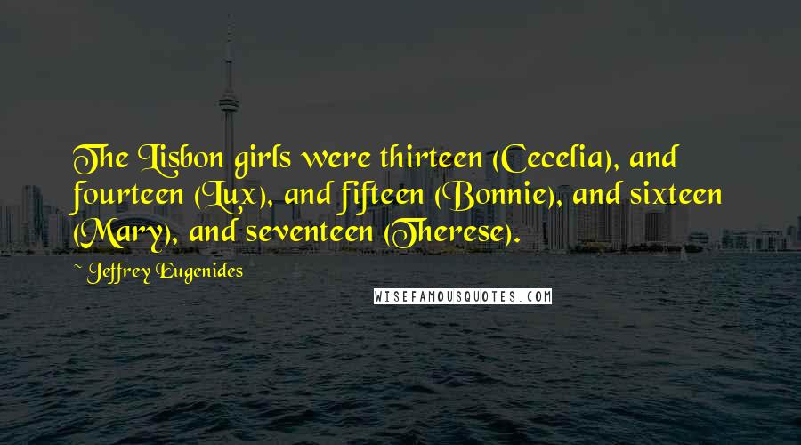 Jeffrey Eugenides Quotes: The Lisbon girls were thirteen (Cecelia), and fourteen (Lux), and fifteen (Bonnie), and sixteen (Mary), and seventeen (Therese).