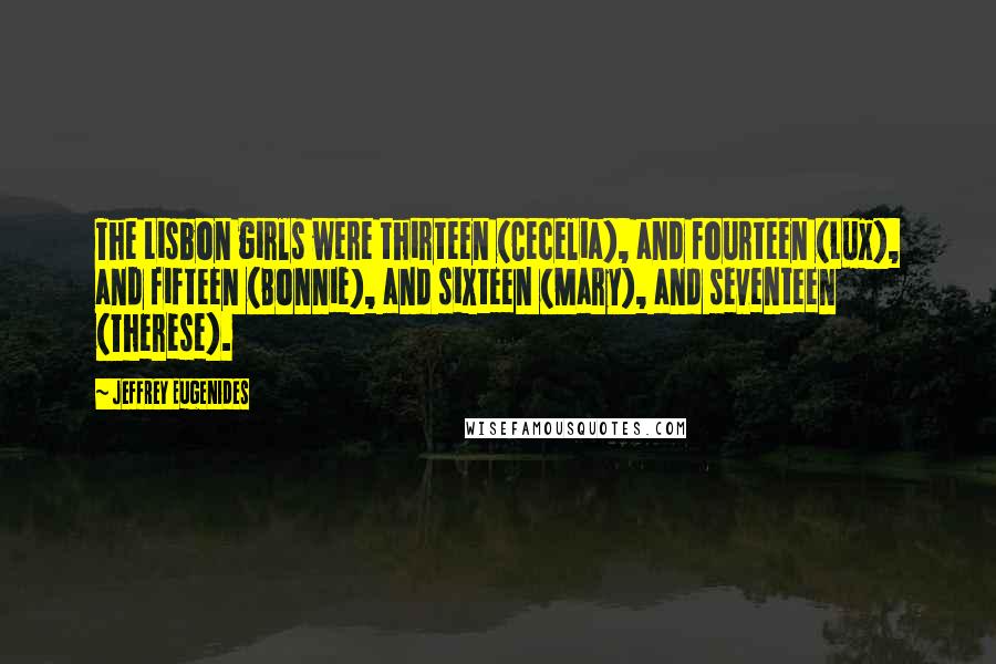 Jeffrey Eugenides Quotes: The Lisbon girls were thirteen (Cecelia), and fourteen (Lux), and fifteen (Bonnie), and sixteen (Mary), and seventeen (Therese).