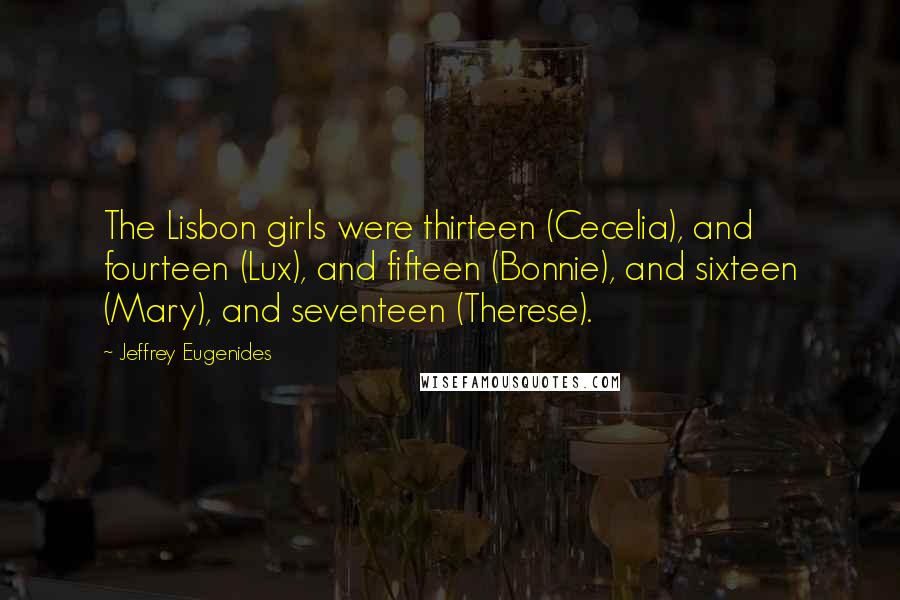 Jeffrey Eugenides Quotes: The Lisbon girls were thirteen (Cecelia), and fourteen (Lux), and fifteen (Bonnie), and sixteen (Mary), and seventeen (Therese).