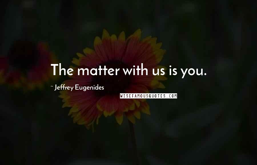 Jeffrey Eugenides Quotes: The matter with us is you.