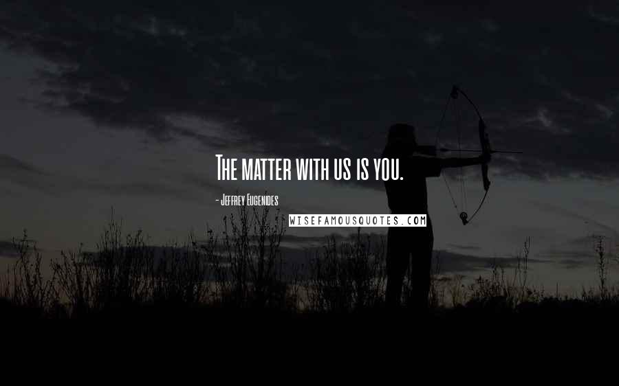 Jeffrey Eugenides Quotes: The matter with us is you.