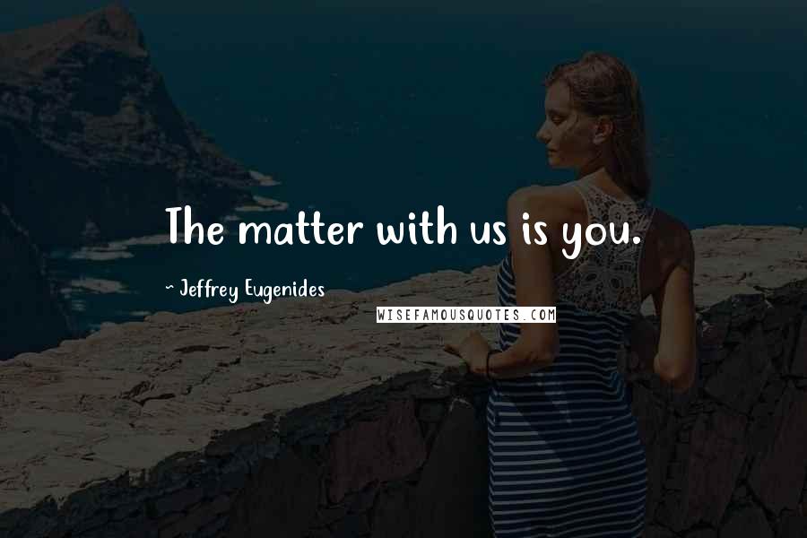 Jeffrey Eugenides Quotes: The matter with us is you.