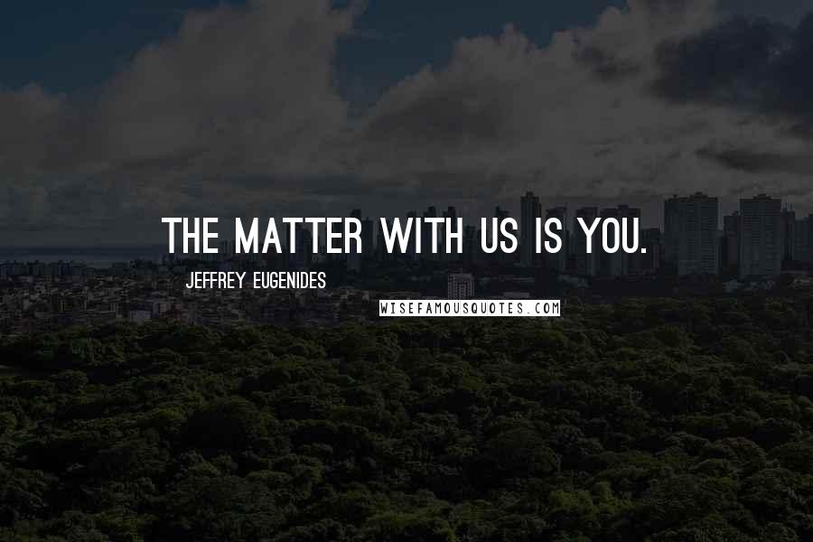 Jeffrey Eugenides Quotes: The matter with us is you.