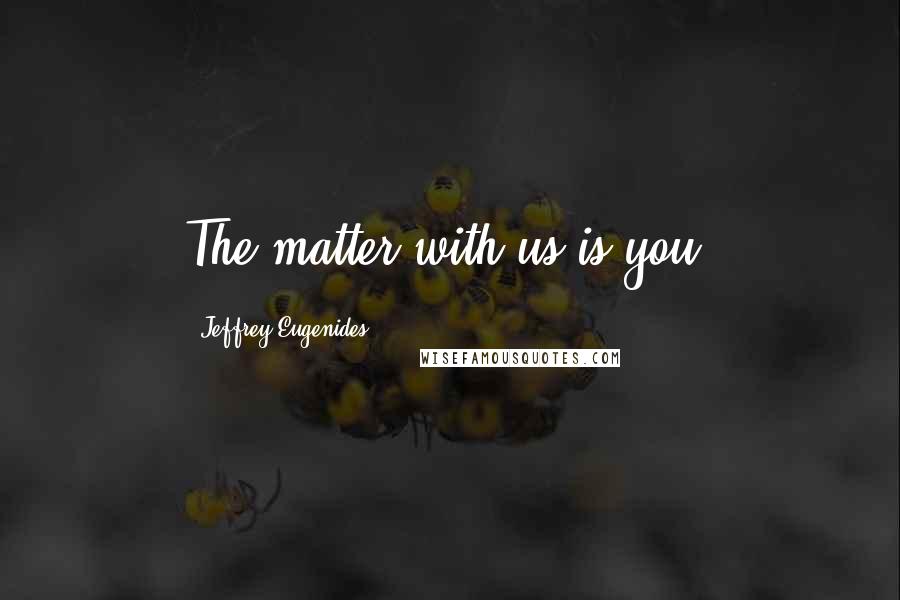 Jeffrey Eugenides Quotes: The matter with us is you.