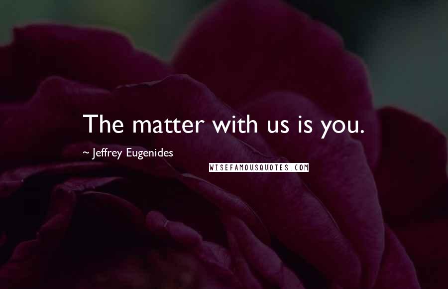 Jeffrey Eugenides Quotes: The matter with us is you.