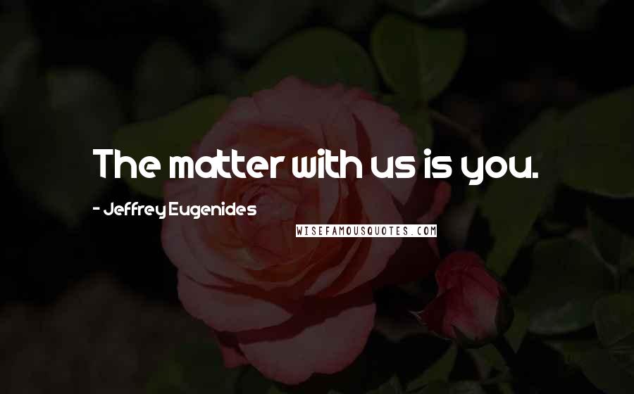 Jeffrey Eugenides Quotes: The matter with us is you.