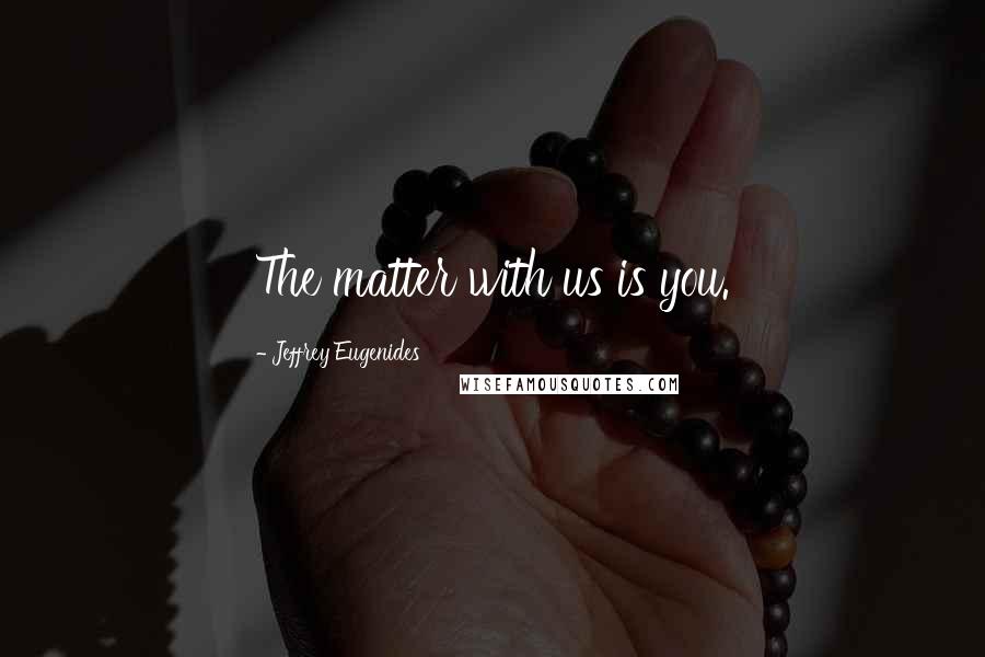 Jeffrey Eugenides Quotes: The matter with us is you.