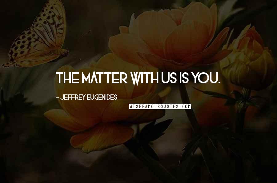 Jeffrey Eugenides Quotes: The matter with us is you.