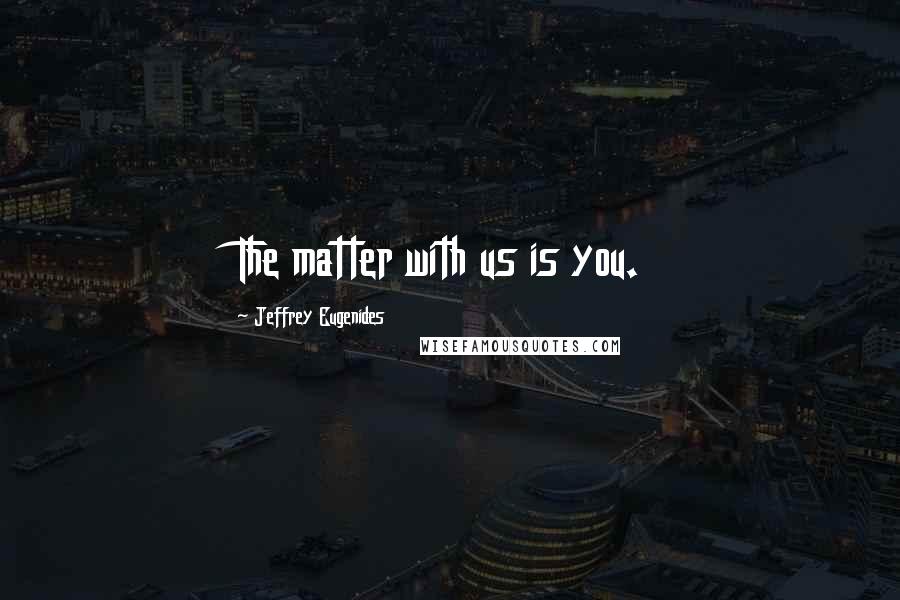 Jeffrey Eugenides Quotes: The matter with us is you.