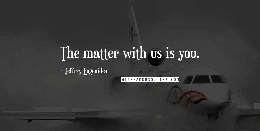 Jeffrey Eugenides Quotes: The matter with us is you.