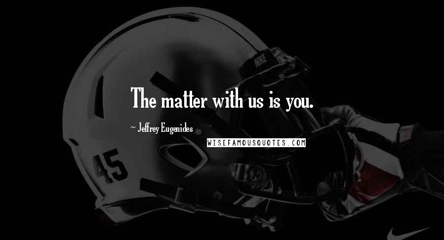 Jeffrey Eugenides Quotes: The matter with us is you.