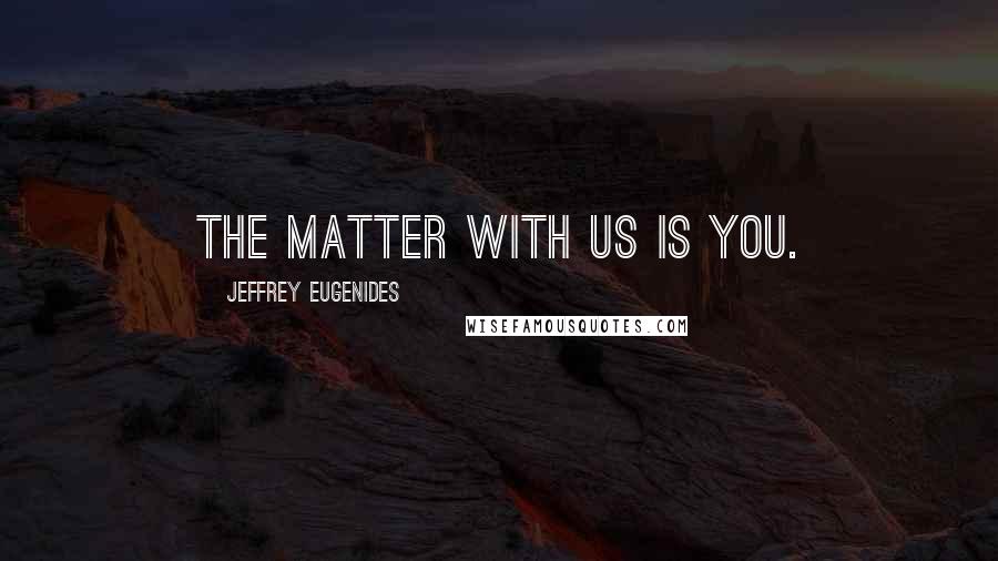 Jeffrey Eugenides Quotes: The matter with us is you.