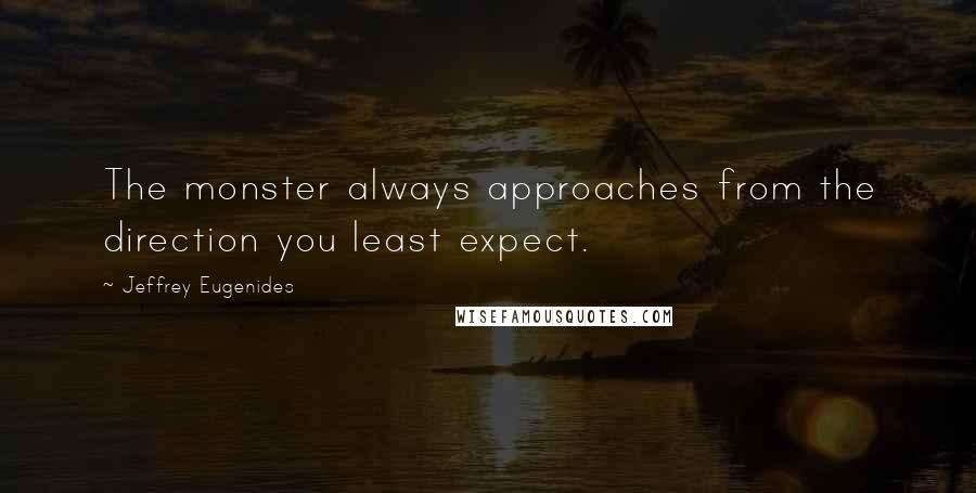 Jeffrey Eugenides Quotes: The monster always approaches from the direction you least expect.