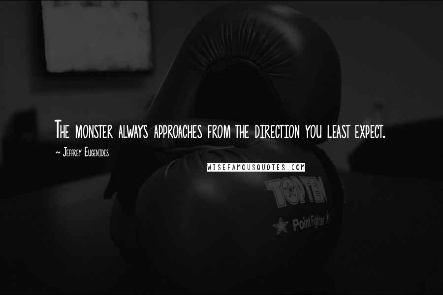 Jeffrey Eugenides Quotes: The monster always approaches from the direction you least expect.