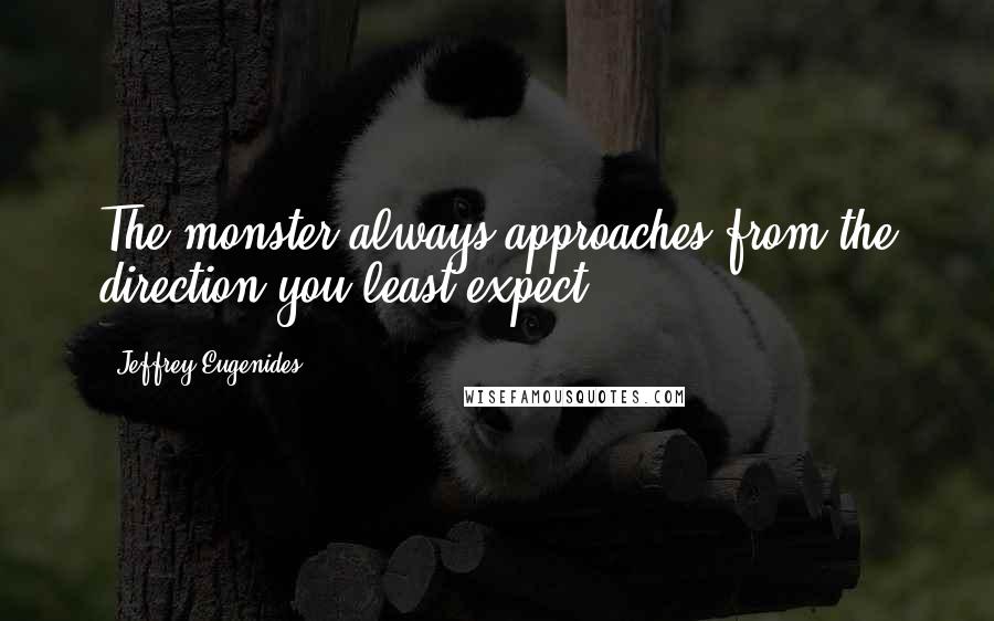 Jeffrey Eugenides Quotes: The monster always approaches from the direction you least expect.