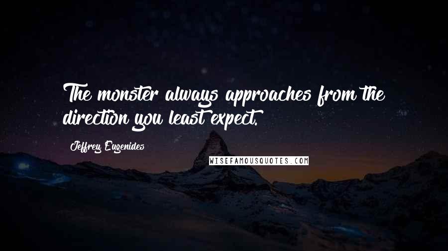 Jeffrey Eugenides Quotes: The monster always approaches from the direction you least expect.