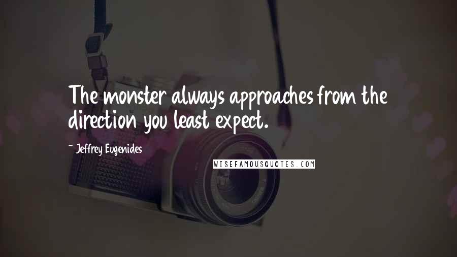 Jeffrey Eugenides Quotes: The monster always approaches from the direction you least expect.