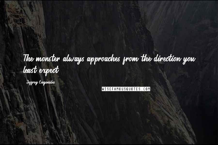 Jeffrey Eugenides Quotes: The monster always approaches from the direction you least expect.