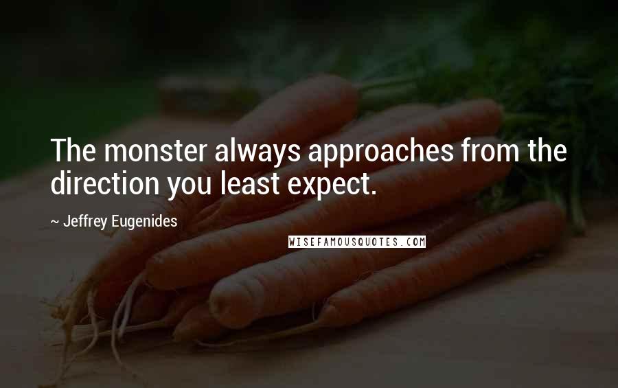 Jeffrey Eugenides Quotes: The monster always approaches from the direction you least expect.