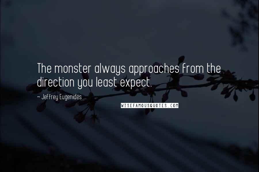 Jeffrey Eugenides Quotes: The monster always approaches from the direction you least expect.