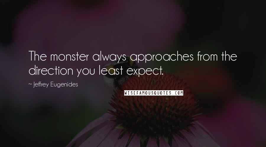 Jeffrey Eugenides Quotes: The monster always approaches from the direction you least expect.
