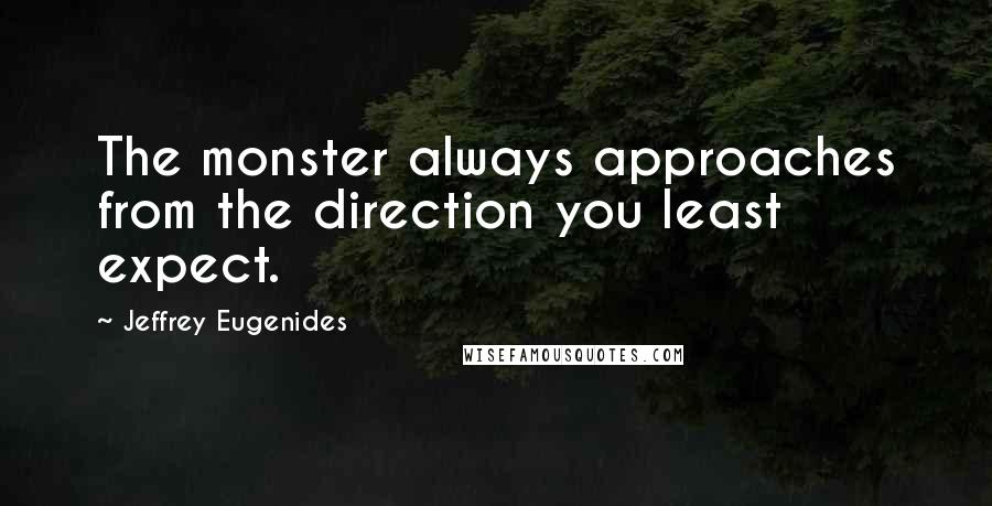 Jeffrey Eugenides Quotes: The monster always approaches from the direction you least expect.