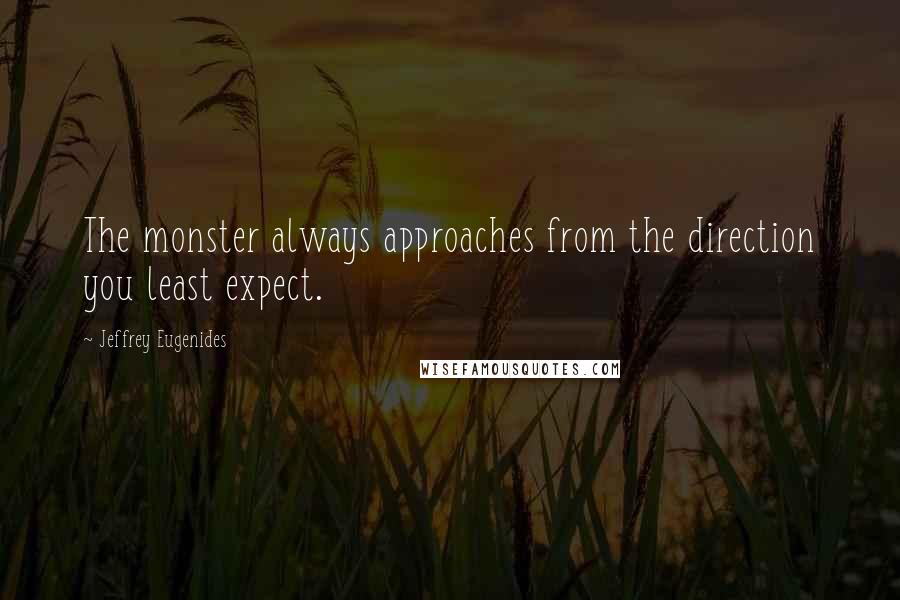 Jeffrey Eugenides Quotes: The monster always approaches from the direction you least expect.