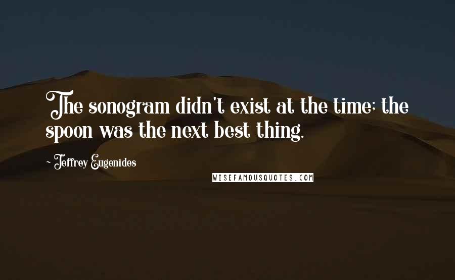 Jeffrey Eugenides Quotes: The sonogram didn't exist at the time; the spoon was the next best thing.