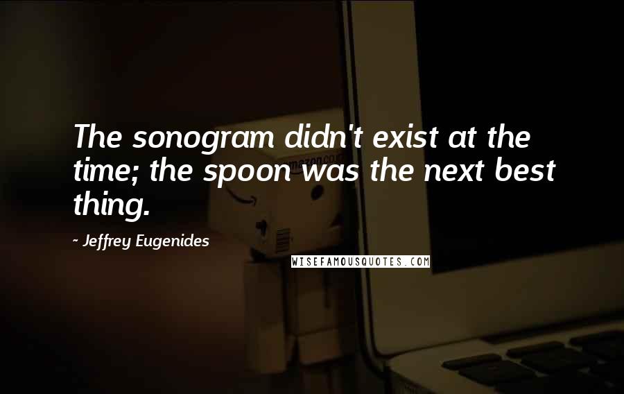 Jeffrey Eugenides Quotes: The sonogram didn't exist at the time; the spoon was the next best thing.