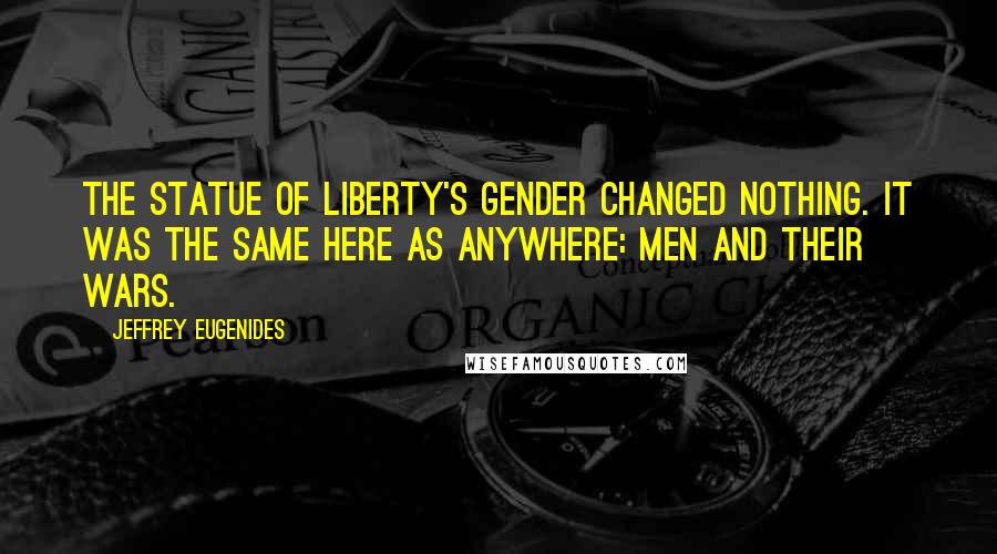 Jeffrey Eugenides Quotes: The Statue of Liberty's gender changed nothing. It was the same here as anywhere: men and their wars.