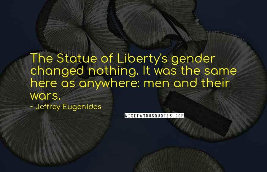 Jeffrey Eugenides Quotes: The Statue of Liberty's gender changed nothing. It was the same here as anywhere: men and their wars.