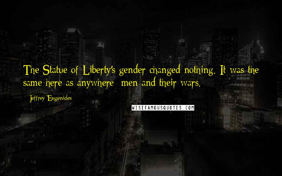 Jeffrey Eugenides Quotes: The Statue of Liberty's gender changed nothing. It was the same here as anywhere: men and their wars.