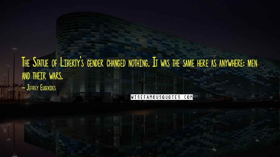 Jeffrey Eugenides Quotes: The Statue of Liberty's gender changed nothing. It was the same here as anywhere: men and their wars.